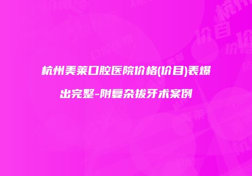 杭州美莱口腔医院价格(价目)表爆出完整-附复杂拔牙术案例