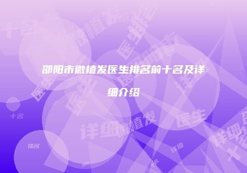 邵阳市微植发医生排名前十名及详细介绍