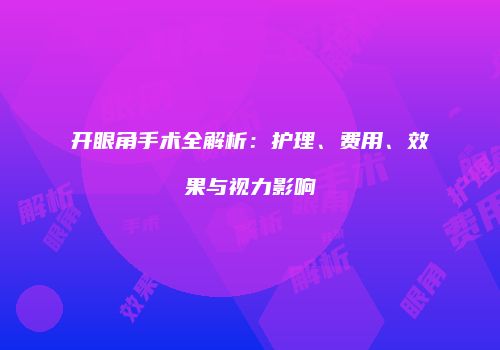 开眼角手术全解析：护理、费用、效果与视力影响