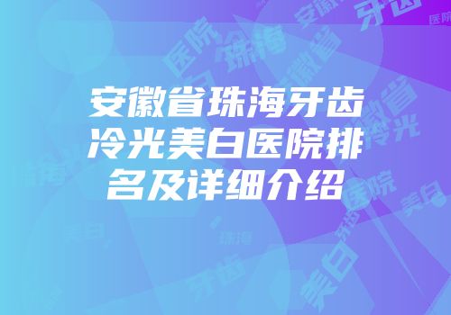 安徽省珠海牙齿冷光美白医院排名及详细介绍