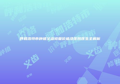 呼和浩特市种植义齿修复价格及医院医生全解析