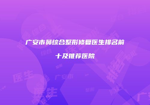 广安市鼻综合整形修复医生排名前十及推荐医院