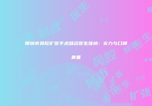 聊城市鼻腔扩张手术知名医生强榜：实力与口碑兼备