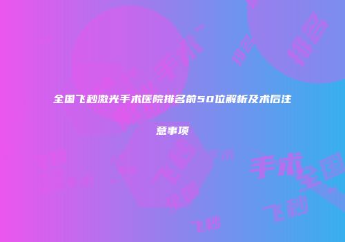 全国飞秒激光手术医院排名前50位解析及术后注意事项