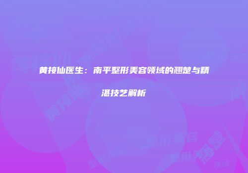 黄接仙医生：南平整形美容领域的翘楚与精湛技艺解析