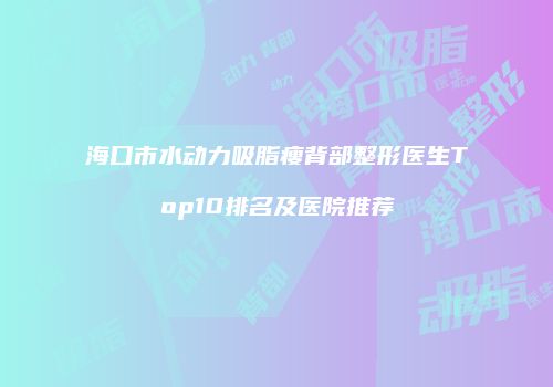 海口市水动力吸脂瘦背部整形医生Top10排名及医院推荐