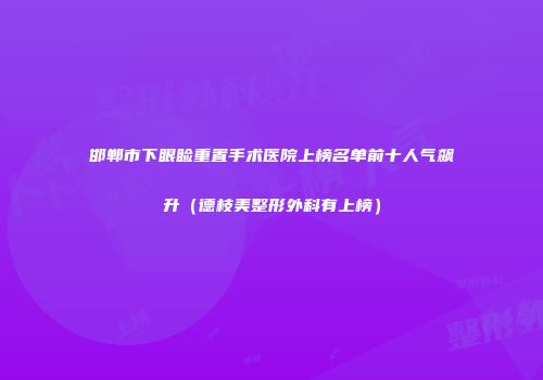 邯郸市下眼睑重置手术医院上榜名单前十人气飙升（德枝美整形外科有上榜）