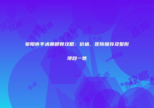 阜阳市手术瘦颧骨攻略：价格、医院推荐及整形项目一览