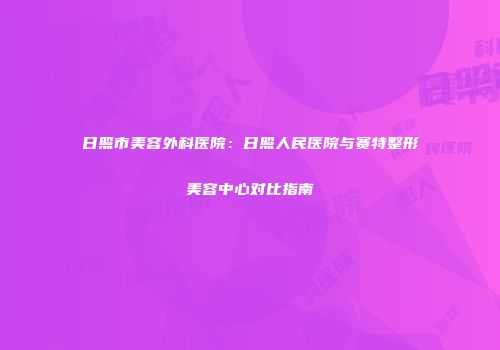 日照市美容外科医院：日照人民医院与赛特整形美容中心对比指南