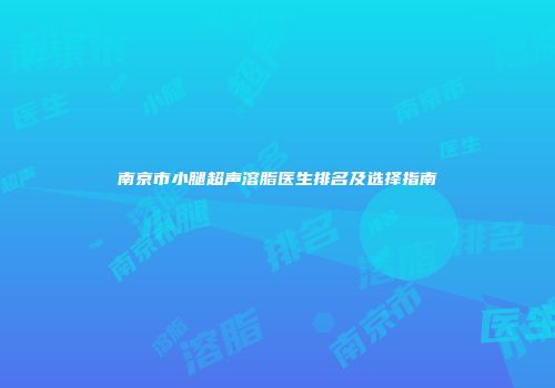 南京市小腿超声溶脂医生排名及选择指南