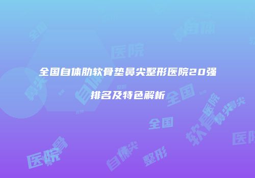 全国自体肋软骨垫鼻尖整形医院20强排名及特色解析