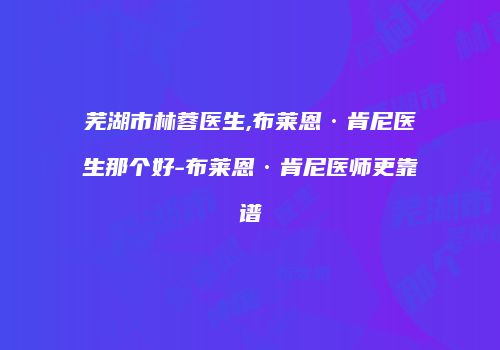 芜湖市林蓉医生,布莱恩·肯尼医生那个好-布莱恩·肯尼医师更靠谱