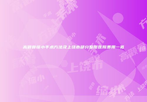 高颧骨缩小手术方法及上饶市部分整形医院费用一览