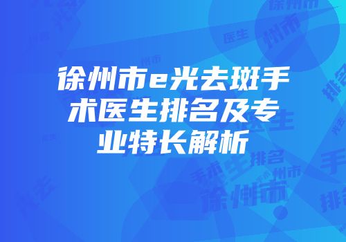 徐州市e光去斑手术医生排名及专业特长解析