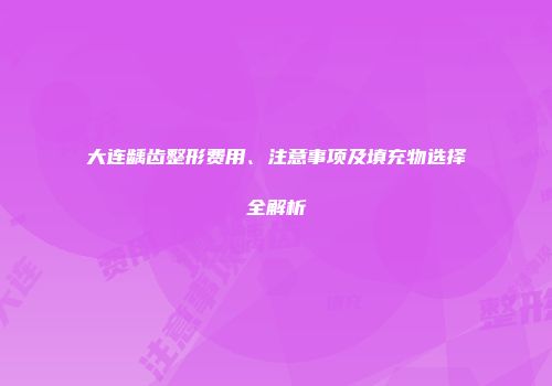 大连龋齿整形费用、注意事项及填充物选择全解析