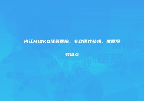 内江MISKO隆鼻医院：专业医疗技术，优质服务盘点