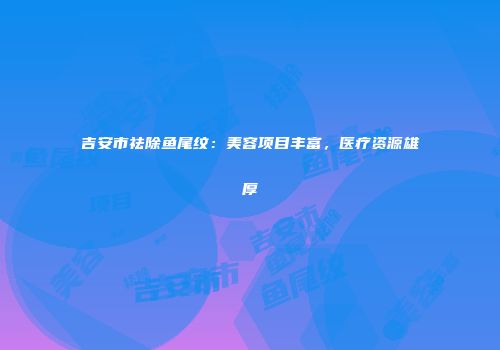 吉安市祛除鱼尾纹：美容项目丰富，医疗资源雄厚