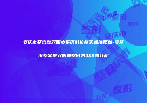 安庆市整容做双眼皮整形科价格表标准更新-安庆市整容做双眼皮整形费用价格介绍