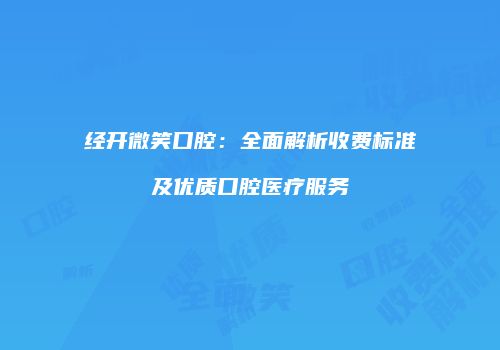 经开微笑口腔:全面解析收费标准及优质口腔医疗服务