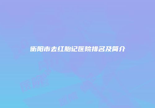 衡阳市去红胎记医院排名及简介