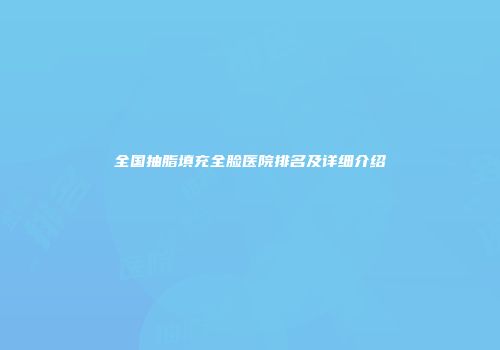 全国抽脂填充全脸医院排名及详细介绍