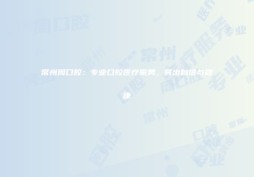 常州周口腔：专业口腔医疗服务，笑出自信与健康