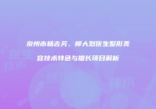 泉州市杨吉芳、柳大烈医生整形美容技术特色与擅长项目解析