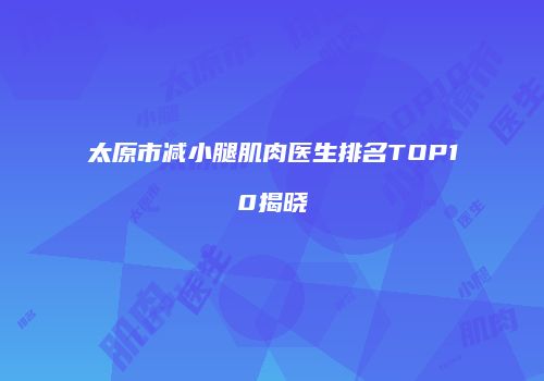 太原市减小腿肌肉医生排名TOP10揭晓