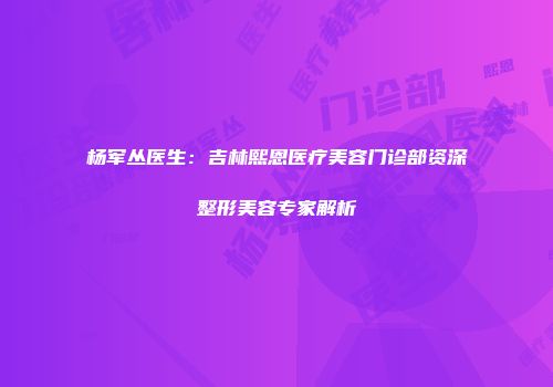 杨军丛医生：吉林熙恩医疗美容门诊部资深整形美容专家解析