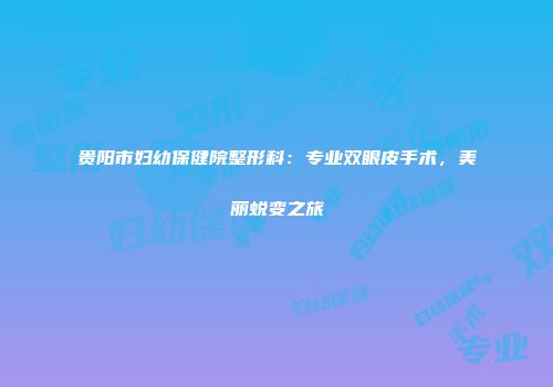 贵阳市妇幼保健院整形科：专业双眼皮手术，美丽蜕变之旅