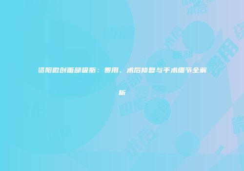 资阳微创面部吸脂：费用、术后修复与手术细节全解析