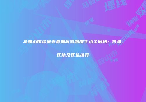 马鞍山市纳米无痕埋线双眼皮手术全解析：价格、医院及医生推荐